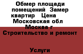  Обмер площади помещений, Замер квартир › Цена ­ 8 - Московская обл., Москва г. Строительство и ремонт » Услуги   . Московская обл.,Москва г.